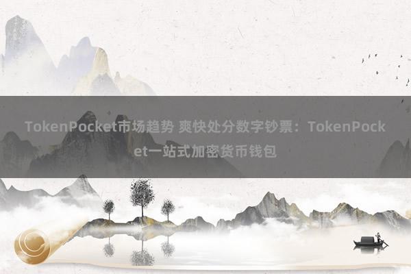 TokenPocket市场趋势 爽快处分数字钞票：TokenPocket一站式加密货币钱包