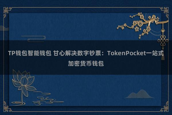 TP钱包智能钱包 甘心解决数字钞票：TokenPocket一站式加密货币钱包