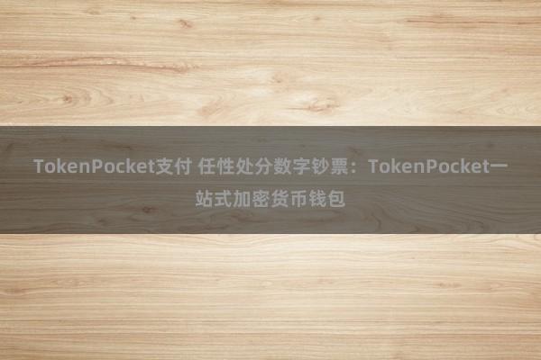 TokenPocket支付 任性处分数字钞票：TokenPocket一站式加密货币钱包